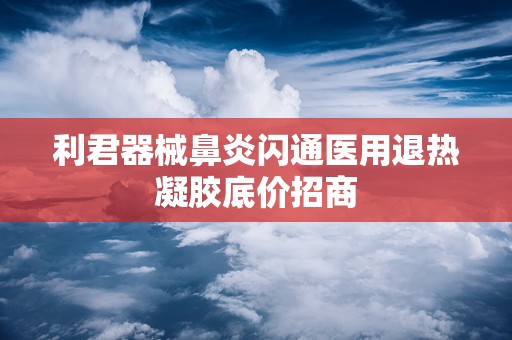 利君器械鼻炎闪通医用退热凝胶底价招商