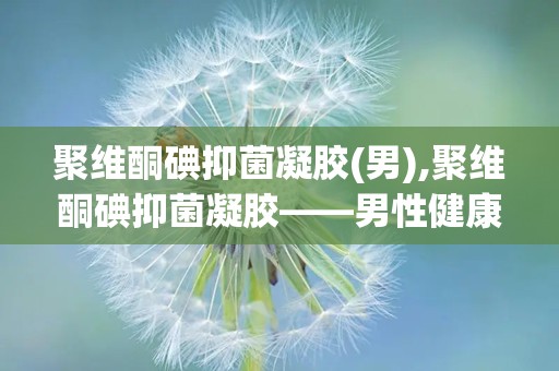 聚维酮碘抑菌凝胶(男),聚维酮碘抑菌凝胶——男性健康守护者