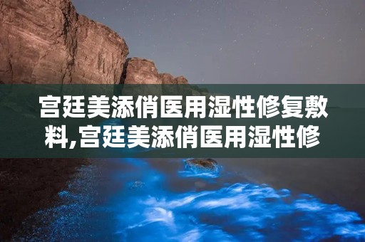 宫廷美添俏医用湿性修复敷料,宫廷美添俏医用湿性修复敷料——肌肤的宫廷秘方