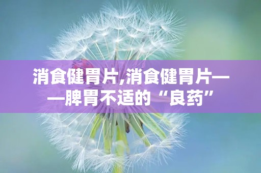 消食健胃片,消食健胃片——脾胃不适的“良药”