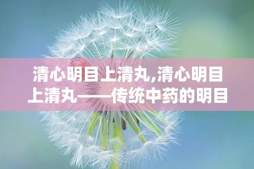 清心明目上清丸,清心明目上清丸——传统中药的明目良方