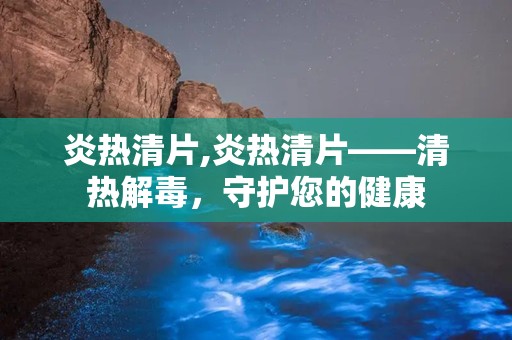 炎热清片,炎热清片——清热解毒，守护您的健康