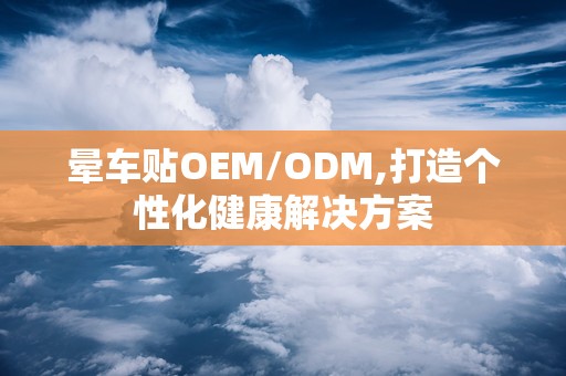 晕车贴OEM/ODM,打造个性化健康解决方案