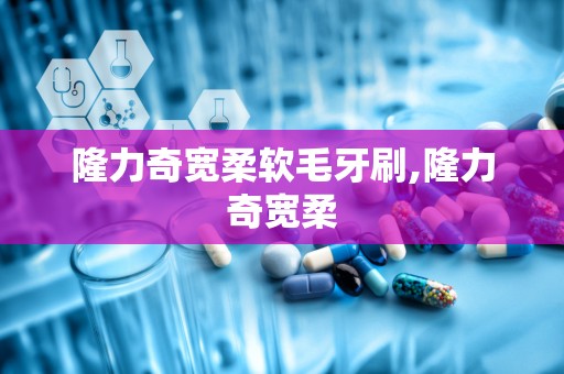 隆力奇宽柔软毛牙刷,隆力奇宽柔