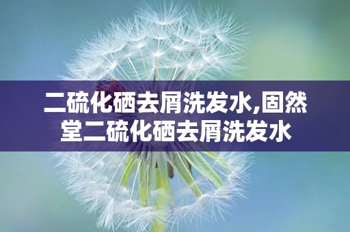 二硫化硒去屑洗发水,固然堂二硫化硒去屑洗发水