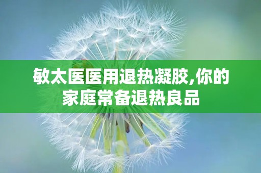 敏太医医用退热凝胶,你的家庭常备退热良品