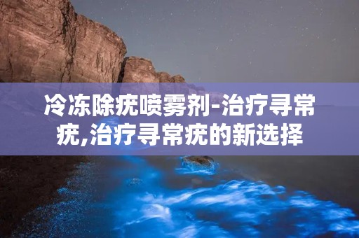 冷冻除疣喷雾剂-治疗寻常疣,治疗寻常疣的新选择