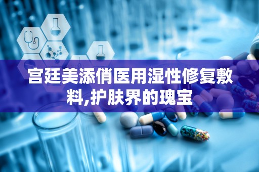 宫廷美添俏医用湿性修复敷料,护肤界的瑰宝