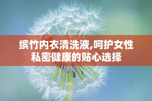 缤竹内衣清洗液,呵护女性私密健康的贴心选择