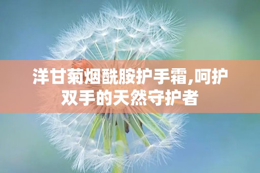 洋甘菊烟酰胺护手霜,呵护双手的天然守护者