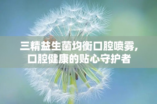 三精益生菌均衡口腔喷雾,口腔健康的贴心守护者