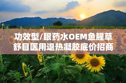 功效型/眼药水OEM鱼腥草舒目医用退热凝胶底价招商