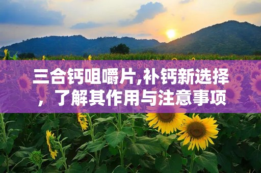 三合钙咀嚼片,补钙新选择，了解其作用与注意事项