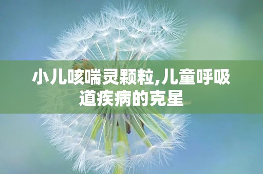 小儿咳喘灵颗粒,儿童呼吸道疾病的克星