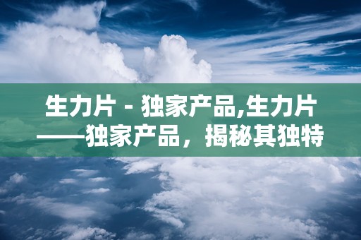 生力片－独家产品,生力片——独家产品，揭秘其独特功效与成分