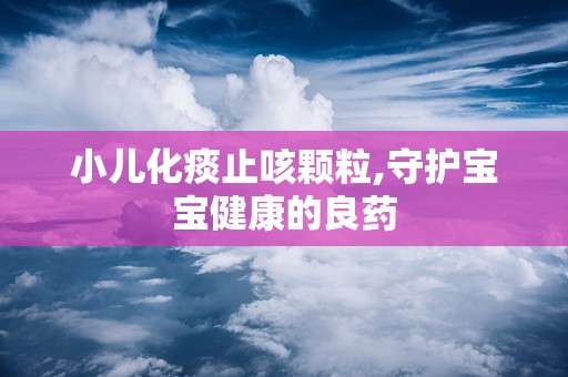 小儿化痰止咳颗粒,守护宝宝健康的良药