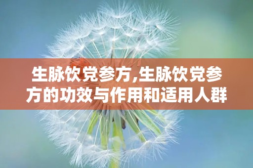 生脉饮党参方,生脉饮党参方的功效与作用和适用人群