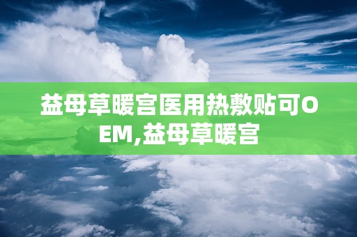 益母草暖宫医用热敷贴可OEM,益母草暖宫