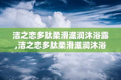 洁之恋多肽柔滑滋润沐浴露,洁之恋多肽柔滑滋润沐浴露——深度评测