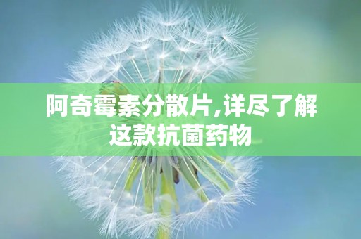 阿奇霉素分散片,详尽了解这款抗菌药物