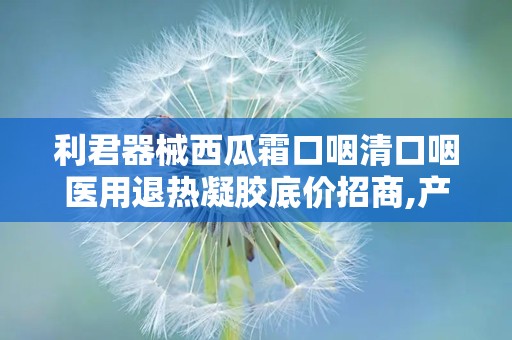 利君器械西瓜霜口咽清口咽医用退热凝胶底价招商,产品概述