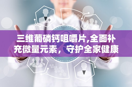 三维葡磷钙咀嚼片,全面补充微量元素，守护全家健康