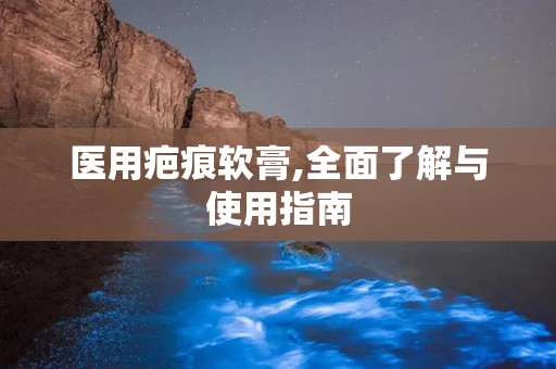 医用疤痕软膏,全面了解与使用指南