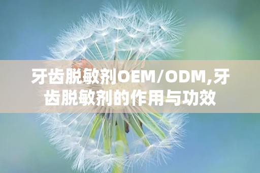 牙齿脱敏剂OEM/ODM,牙齿脱敏剂的作用与功效