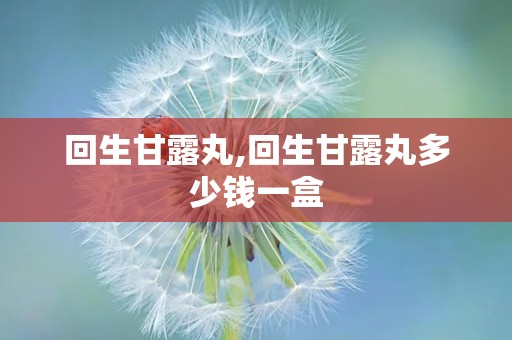 回生甘露丸,回生甘露丸多少钱一盒