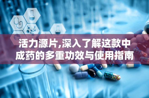 活力源片,深入了解这款中成药的多重功效与使用指南