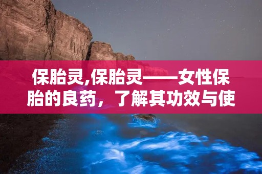 保胎灵,保胎灵——女性保胎的良药，了解其功效与使用注意事项