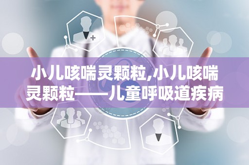 小儿咳喘灵颗粒,小儿咳喘灵颗粒——儿童呼吸道疾病的克星