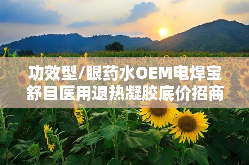 功效型/眼药水OEM电焊宝舒目医用退热凝胶底价招商