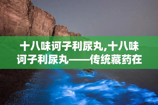 十八味诃子利尿丸,十八味诃子利尿丸——传统藏药在现代生活中的应用