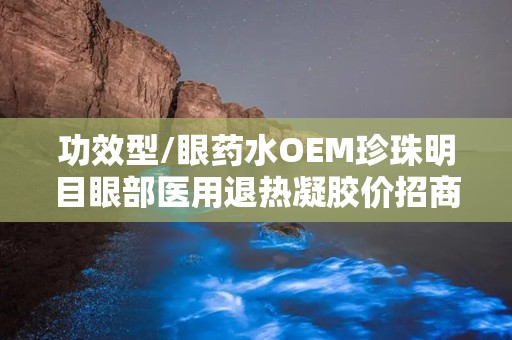 功效型/眼药水OEM珍珠明目眼部医用退热凝胶价招商