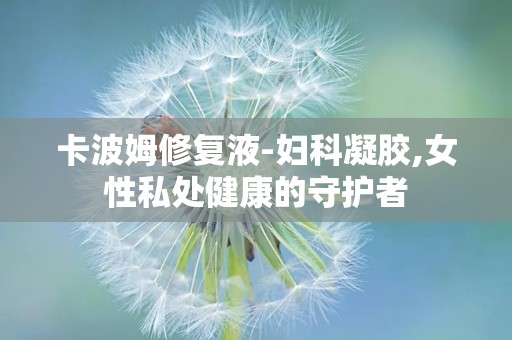 卡波姆修复液-妇科凝胶,女性私处健康的守护者