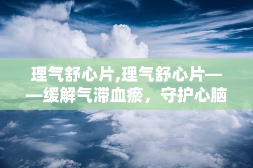 理气舒心片,理气舒心片——缓解气滞血瘀，守护心脑健康