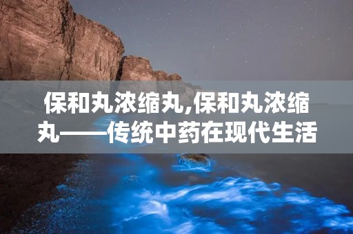 保和丸浓缩丸,保和丸浓缩丸——传统中药在现代生活中的应用