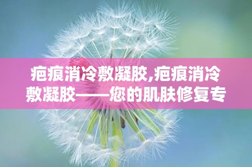 疤痕消冷敷凝胶,疤痕消冷敷凝胶——您的肌肤修复专家