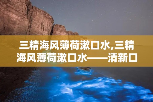 三精海风薄荷漱口水,三精海风薄荷漱口水——清新口气，呵护口腔健康