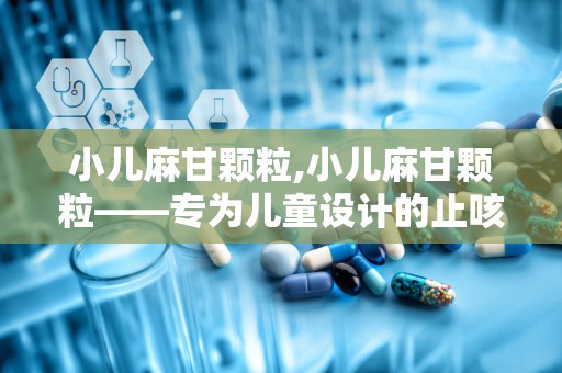 小儿麻甘颗粒,小儿麻甘颗粒——专为儿童设计的止咳平喘中成药