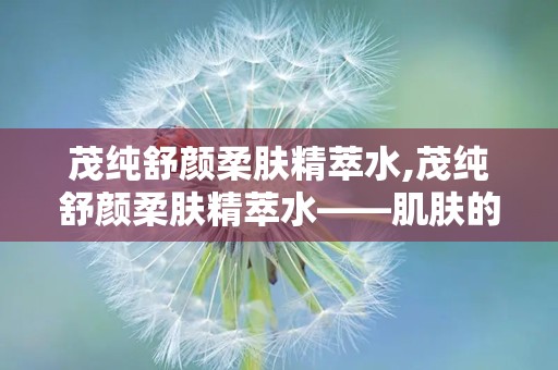 茂纯舒颜柔肤精萃水,茂纯舒颜柔肤精萃水——肌肤的天然守护者