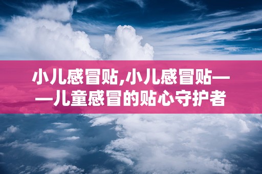 小儿感冒贴,小儿感冒贴——儿童感冒的贴心守护者