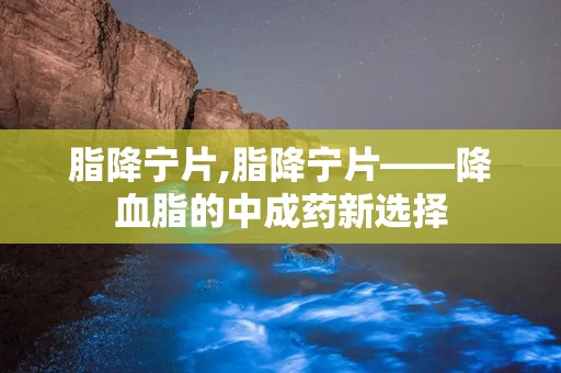 脂降宁片,脂降宁片——降血脂的中成药新选择