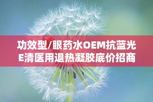 功效型/眼药水OEM抗蓝光E清医用退热凝胶底价招商