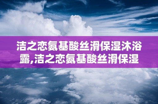 洁之恋氨基酸丝滑保湿沐浴露,洁之恋氨基酸丝滑保湿沐浴露——呵护肌肤的温柔守护者