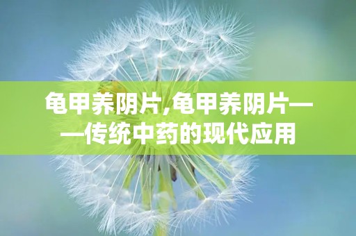 龟甲养阴片,龟甲养阴片——传统中药的现代应用