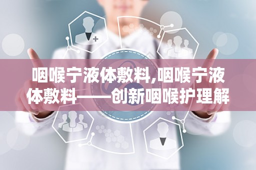 咽喉宁液体敷料,咽喉宁液体敷料——创新咽喉护理解决方案