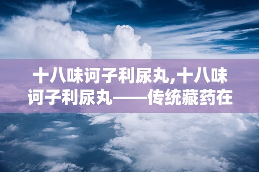 十八味诃子利尿丸,十八味诃子利尿丸——传统藏药在现代生活中的应用