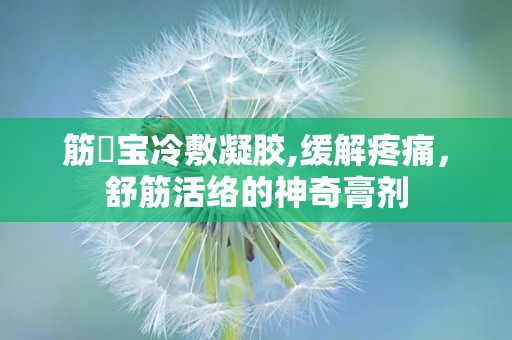 筋榾宝冷敷凝胶,缓解疼痛，舒筋活络的神奇膏剂